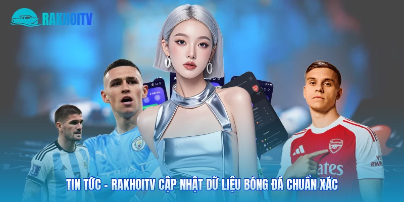 Tin Tức - Rakhoitv Cập Nhật Dữ Liệu Bóng Đá Chuẩn Xác