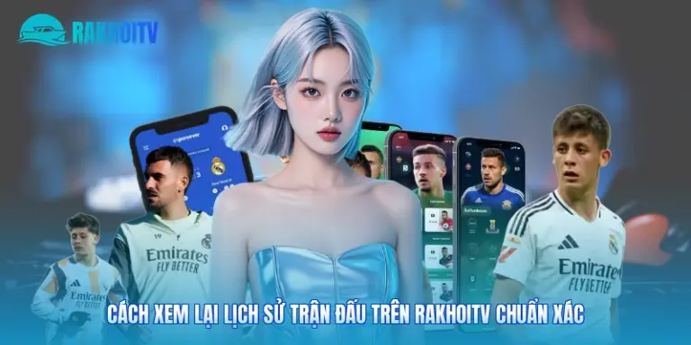 Cách Xem Lại Lịch Sử Trận Đấu Trên Rakhoitv Chuẩn Xác